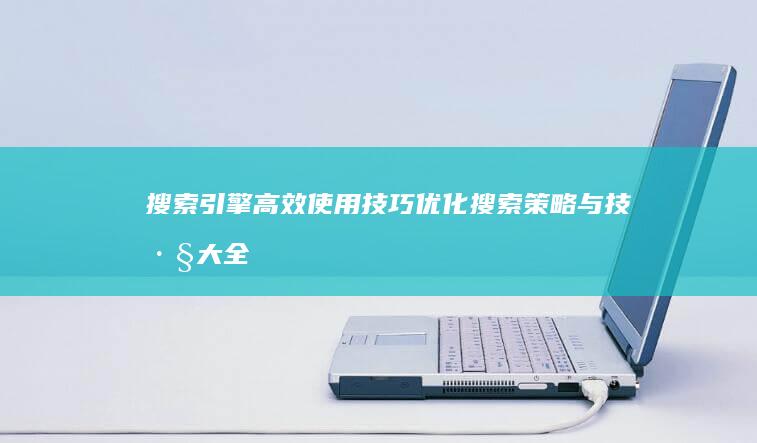 搜索引擎高效使用技巧：优化搜索策略与技巧大全